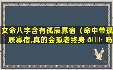 女命八字含有孤辰寡宿（命中带孤辰寡宿,真的会孤老终身 🕷 吗）